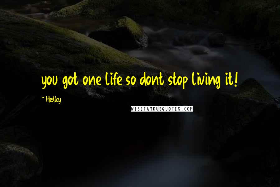 Hedley Quotes: you got one life so dont stop living it!
