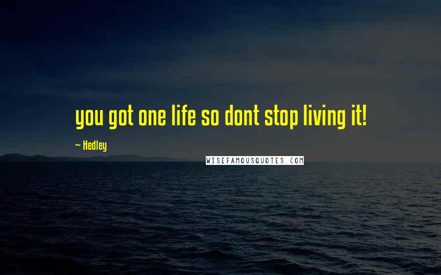 Hedley Quotes: you got one life so dont stop living it!