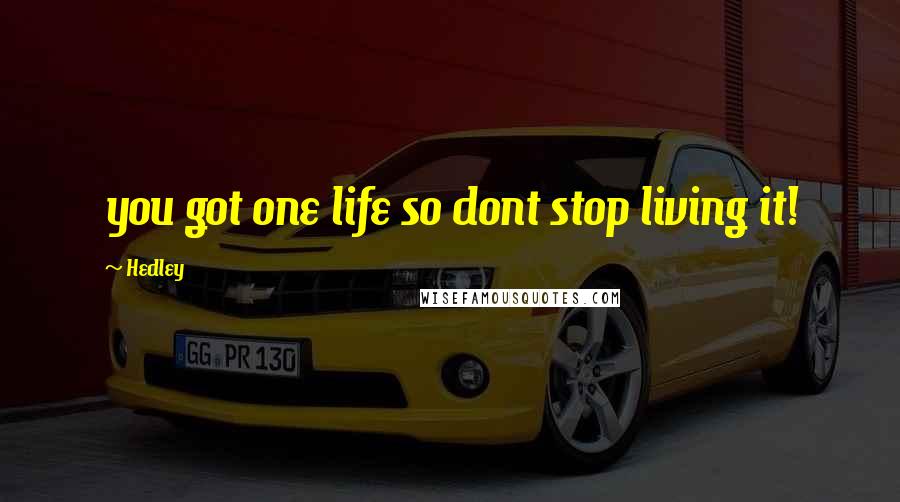 Hedley Quotes: you got one life so dont stop living it!