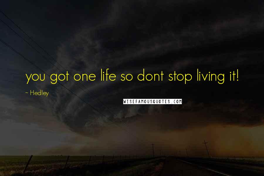 Hedley Quotes: you got one life so dont stop living it!
