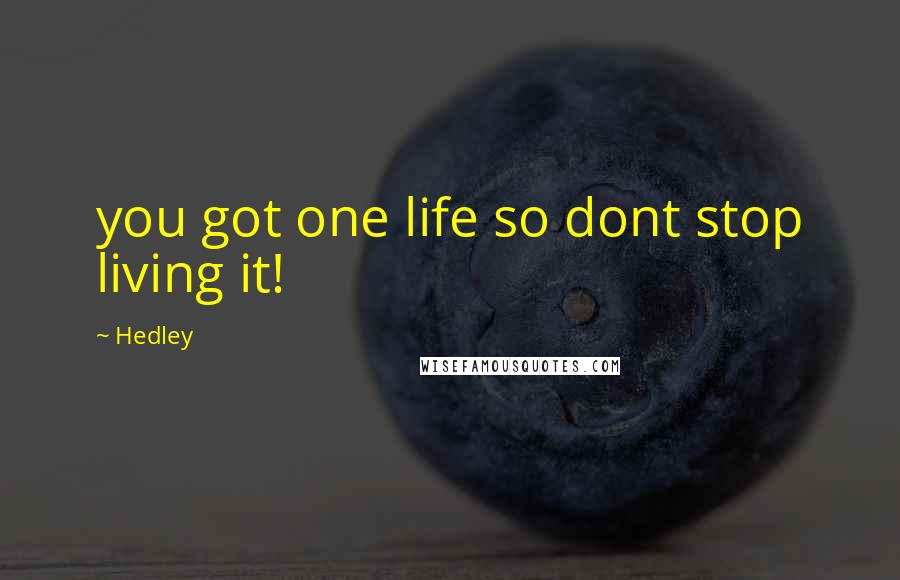 Hedley Quotes: you got one life so dont stop living it!