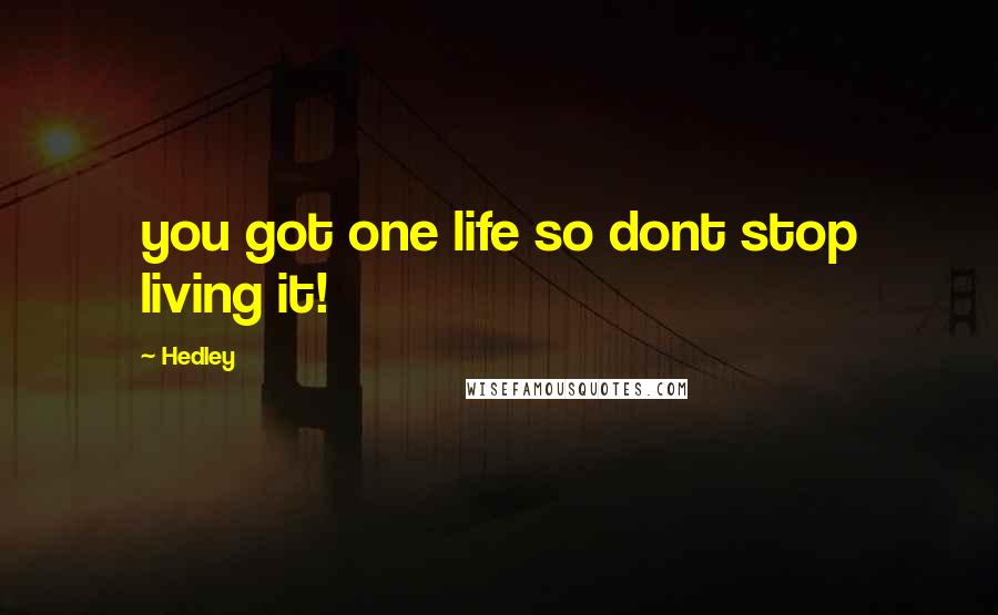 Hedley Quotes: you got one life so dont stop living it!