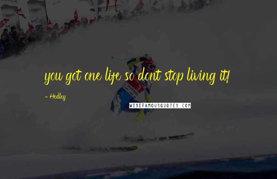 Hedley Quotes: you got one life so dont stop living it!