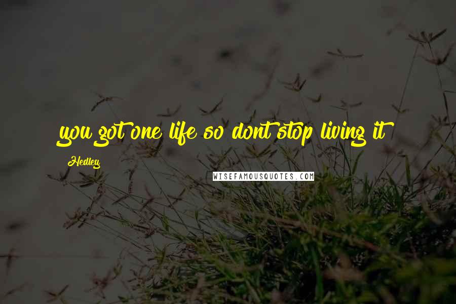 Hedley Quotes: you got one life so dont stop living it!