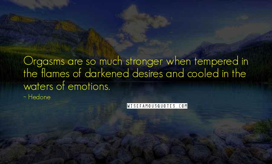 Hedone Quotes: Orgasms are so much stronger when tempered in the flames of darkened desires and cooled in the waters of emotions.