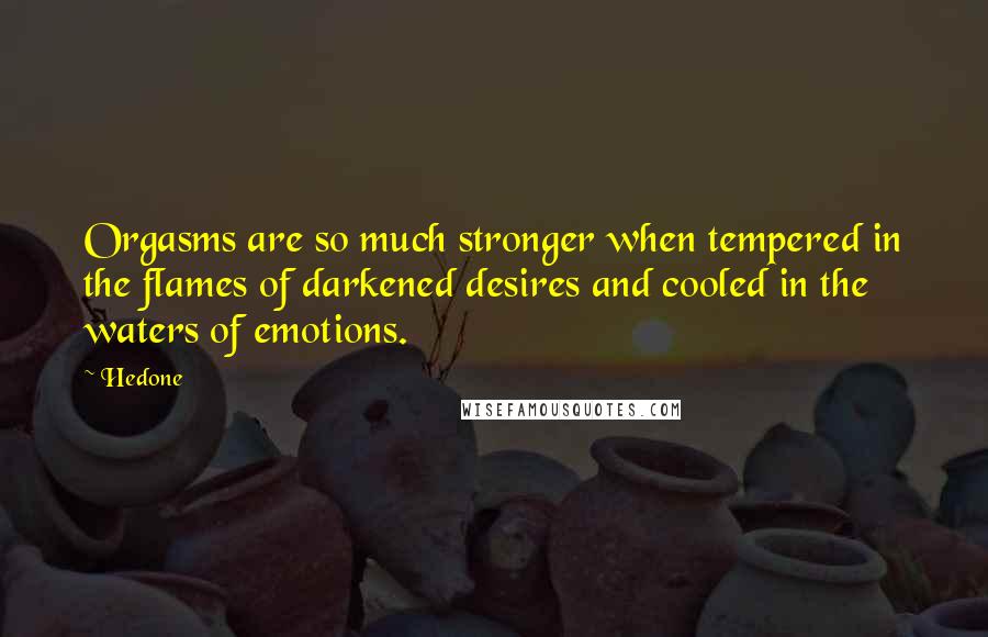 Hedone Quotes: Orgasms are so much stronger when tempered in the flames of darkened desires and cooled in the waters of emotions.