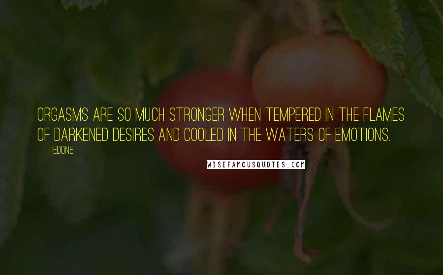 Hedone Quotes: Orgasms are so much stronger when tempered in the flames of darkened desires and cooled in the waters of emotions.