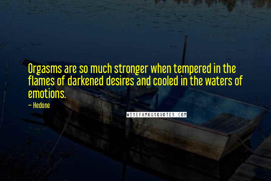 Hedone Quotes: Orgasms are so much stronger when tempered in the flames of darkened desires and cooled in the waters of emotions.