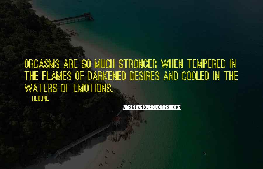 Hedone Quotes: Orgasms are so much stronger when tempered in the flames of darkened desires and cooled in the waters of emotions.