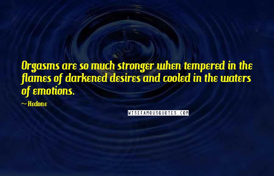 Hedone Quotes: Orgasms are so much stronger when tempered in the flames of darkened desires and cooled in the waters of emotions.