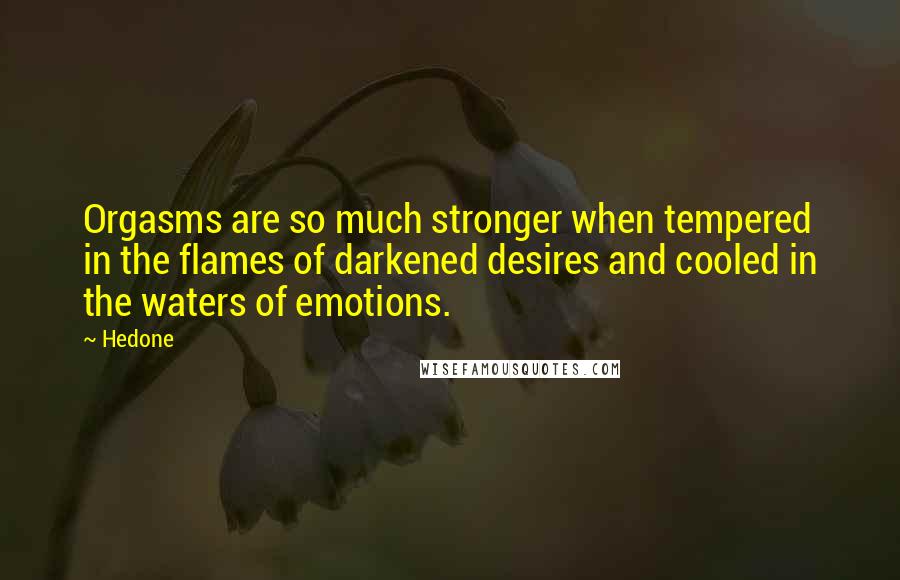 Hedone Quotes: Orgasms are so much stronger when tempered in the flames of darkened desires and cooled in the waters of emotions.