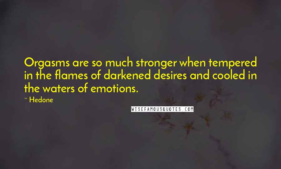 Hedone Quotes: Orgasms are so much stronger when tempered in the flames of darkened desires and cooled in the waters of emotions.