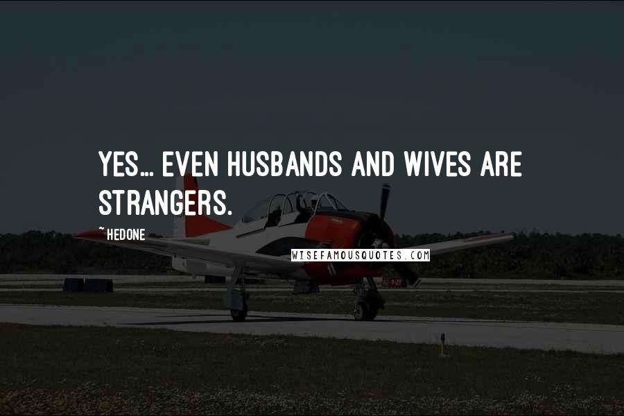 Hedone Quotes: Yes... even husbands and wives are strangers.