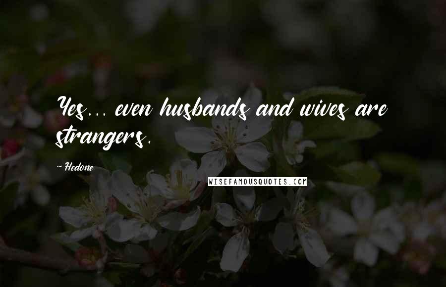 Hedone Quotes: Yes... even husbands and wives are strangers.