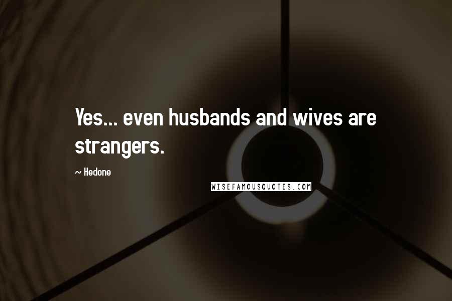 Hedone Quotes: Yes... even husbands and wives are strangers.