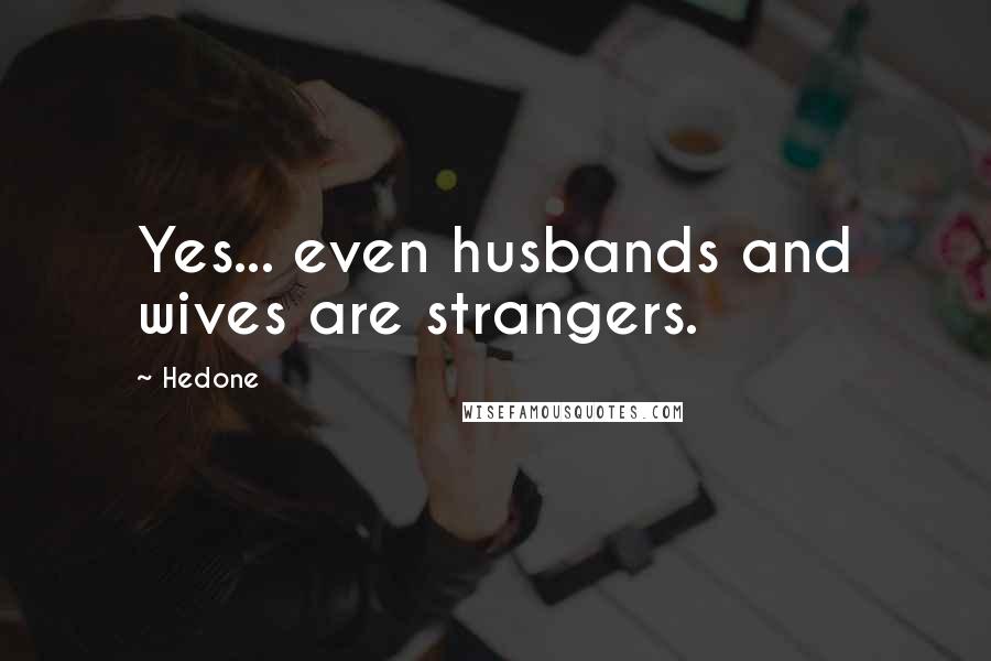 Hedone Quotes: Yes... even husbands and wives are strangers.