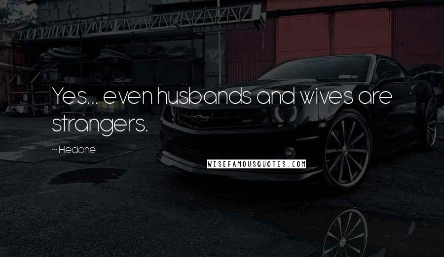 Hedone Quotes: Yes... even husbands and wives are strangers.