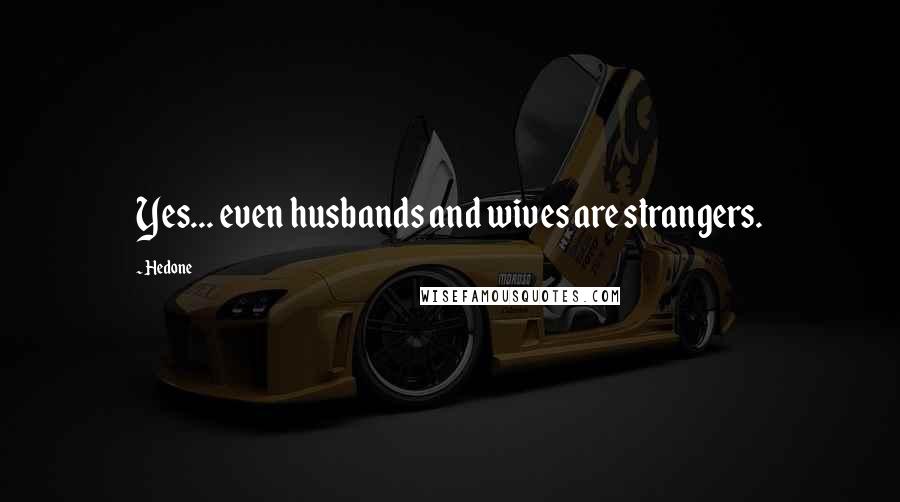 Hedone Quotes: Yes... even husbands and wives are strangers.