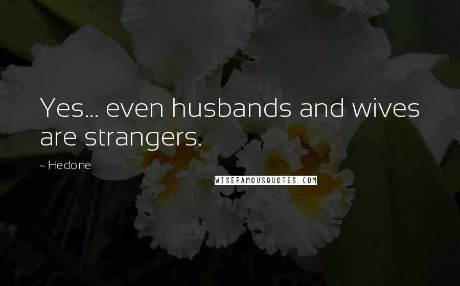 Hedone Quotes: Yes... even husbands and wives are strangers.