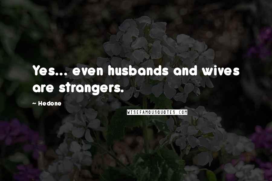 Hedone Quotes: Yes... even husbands and wives are strangers.