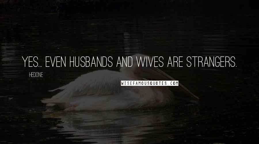 Hedone Quotes: Yes... even husbands and wives are strangers.