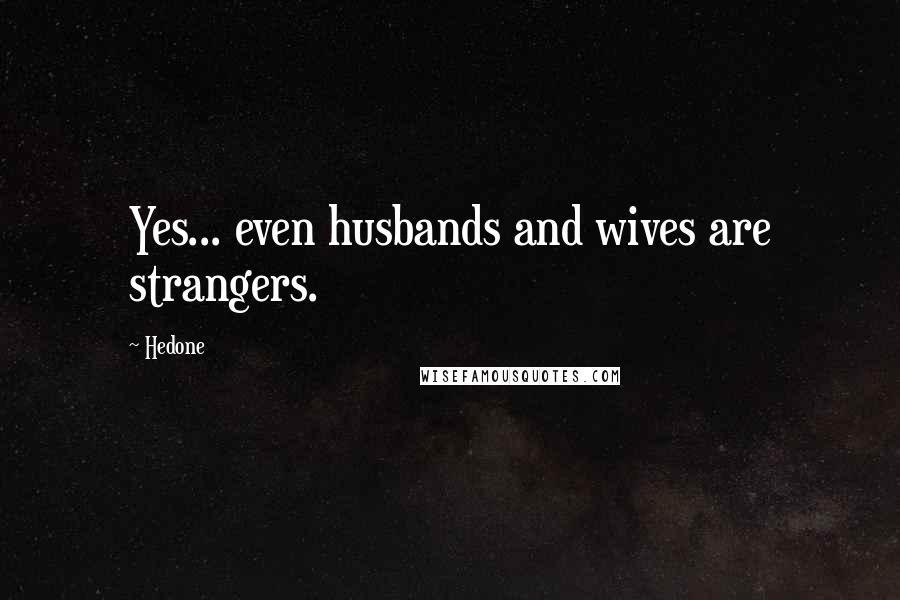 Hedone Quotes: Yes... even husbands and wives are strangers.