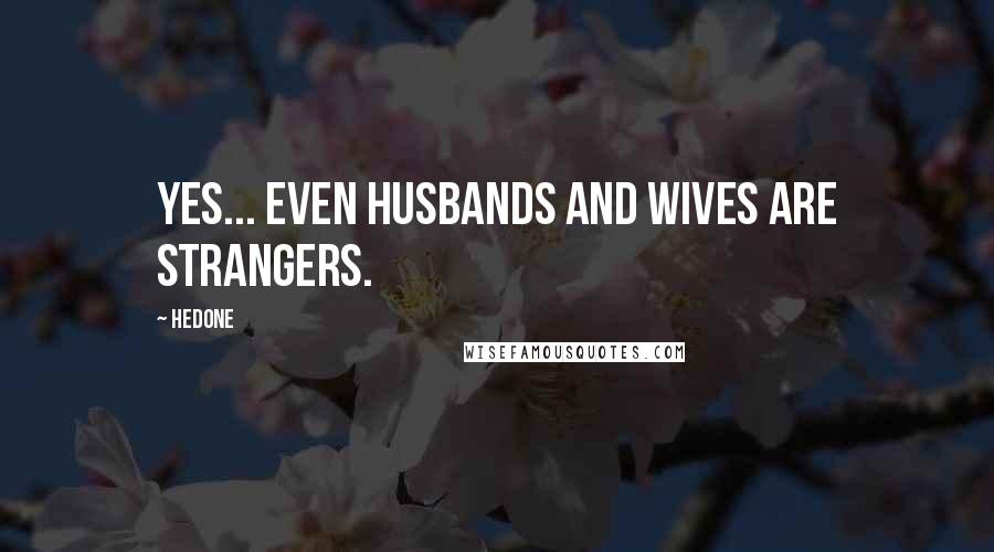 Hedone Quotes: Yes... even husbands and wives are strangers.