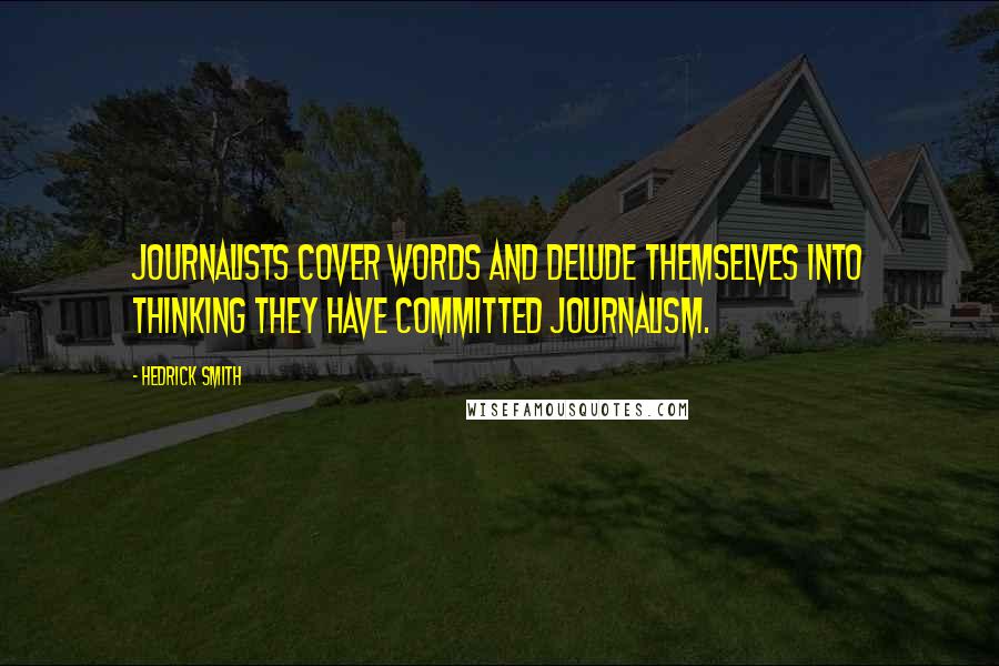 Hedrick Smith Quotes: Journalists cover words and delude themselves into thinking they have committed journalism.