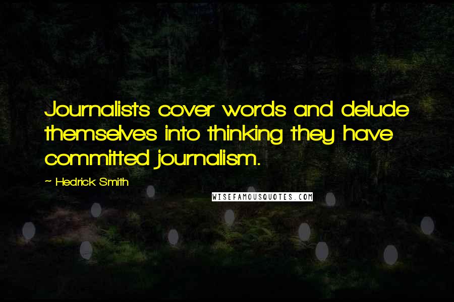 Hedrick Smith Quotes: Journalists cover words and delude themselves into thinking they have committed journalism.