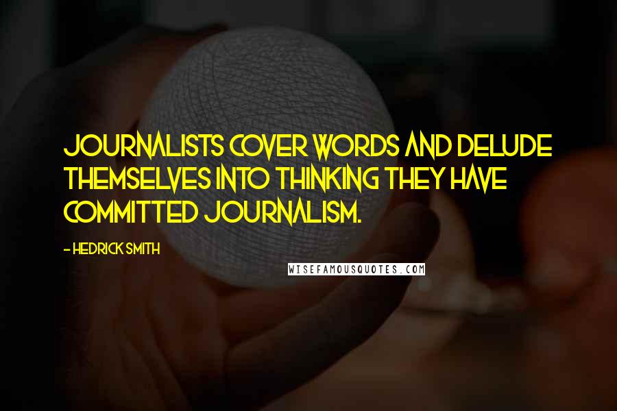 Hedrick Smith Quotes: Journalists cover words and delude themselves into thinking they have committed journalism.