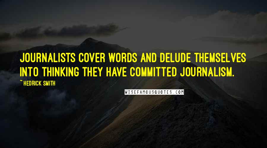 Hedrick Smith Quotes: Journalists cover words and delude themselves into thinking they have committed journalism.