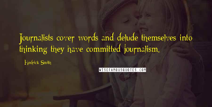 Hedrick Smith Quotes: Journalists cover words and delude themselves into thinking they have committed journalism.