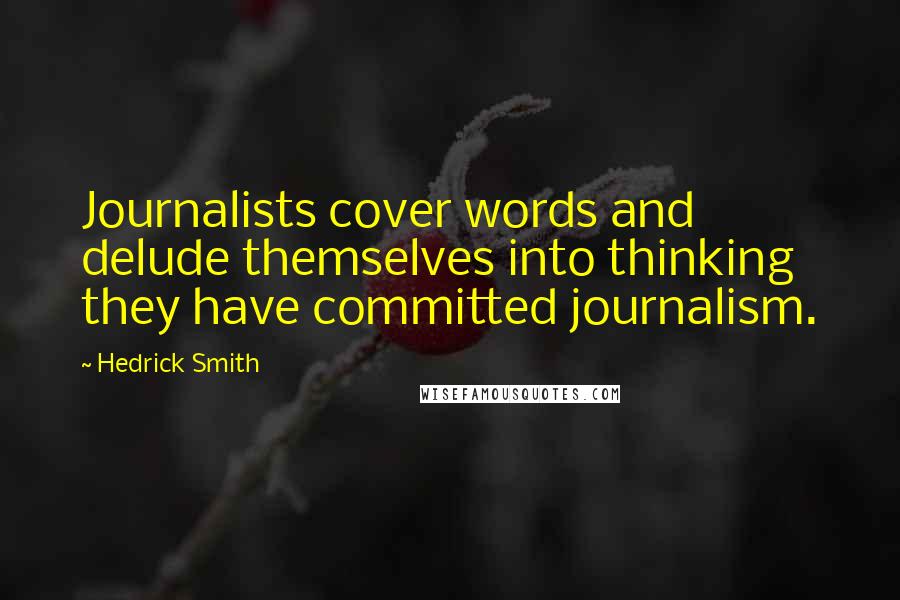 Hedrick Smith Quotes: Journalists cover words and delude themselves into thinking they have committed journalism.