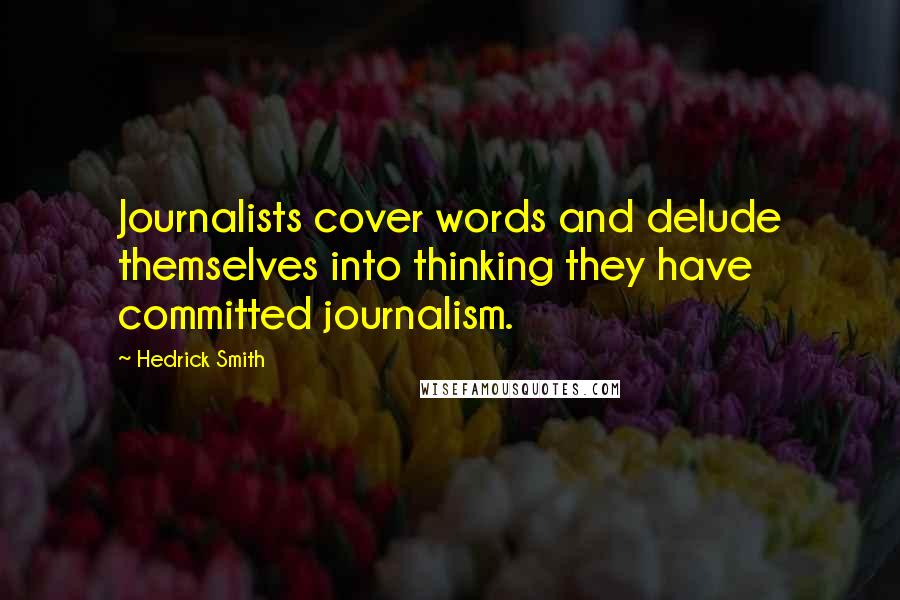 Hedrick Smith Quotes: Journalists cover words and delude themselves into thinking they have committed journalism.