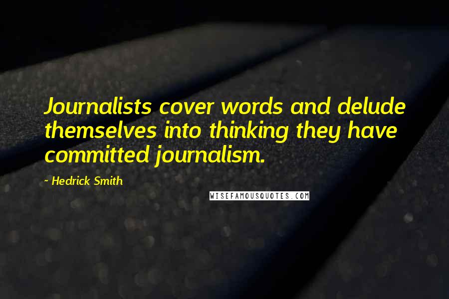 Hedrick Smith Quotes: Journalists cover words and delude themselves into thinking they have committed journalism.