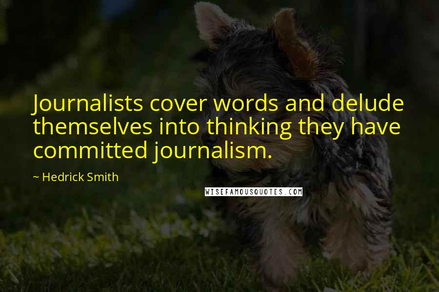 Hedrick Smith Quotes: Journalists cover words and delude themselves into thinking they have committed journalism.