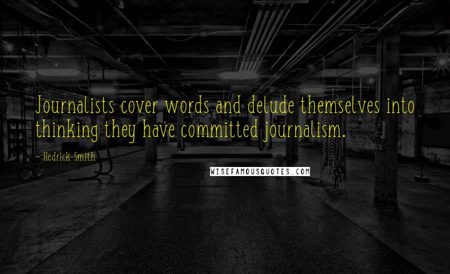 Hedrick Smith Quotes: Journalists cover words and delude themselves into thinking they have committed journalism.