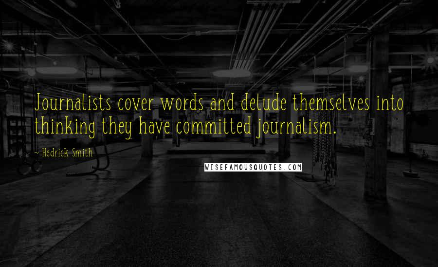 Hedrick Smith Quotes: Journalists cover words and delude themselves into thinking they have committed journalism.