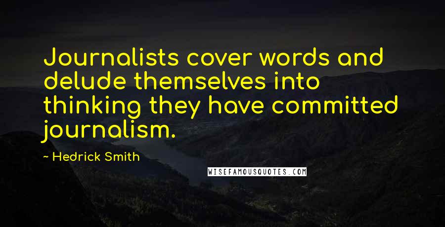 Hedrick Smith Quotes: Journalists cover words and delude themselves into thinking they have committed journalism.