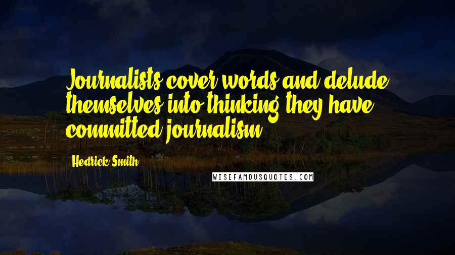 Hedrick Smith Quotes: Journalists cover words and delude themselves into thinking they have committed journalism.