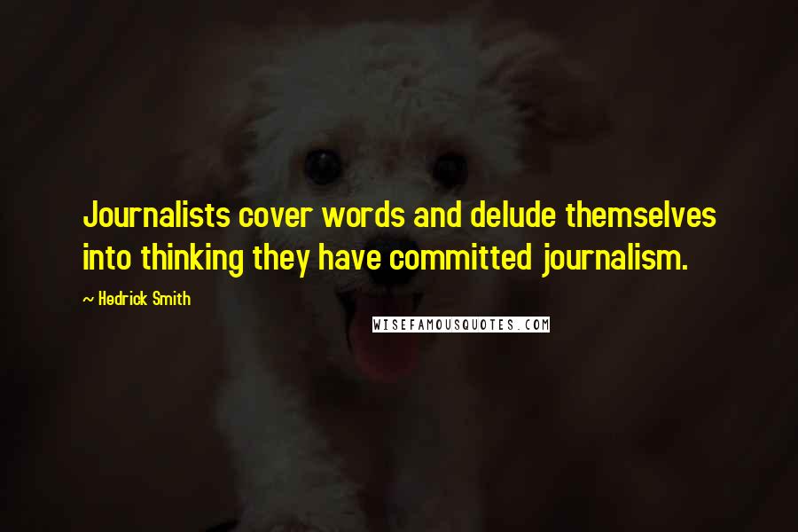 Hedrick Smith Quotes: Journalists cover words and delude themselves into thinking they have committed journalism.