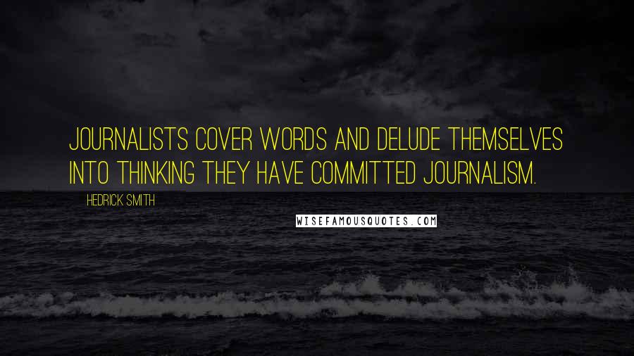 Hedrick Smith Quotes: Journalists cover words and delude themselves into thinking they have committed journalism.