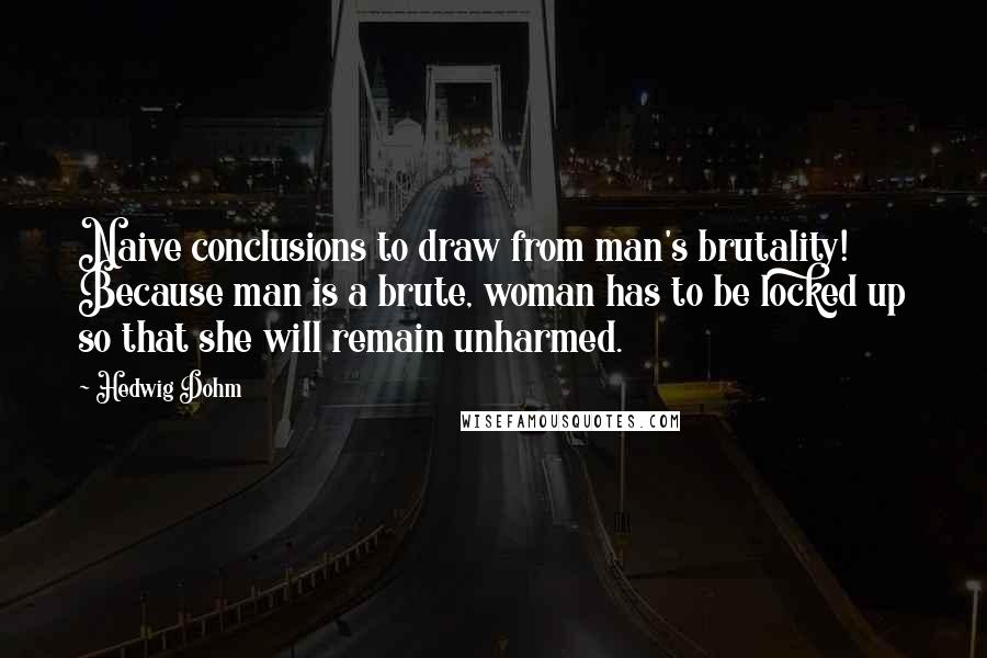 Hedwig Dohm Quotes: Naive conclusions to draw from man's brutality! Because man is a brute, woman has to be locked up so that she will remain unharmed.