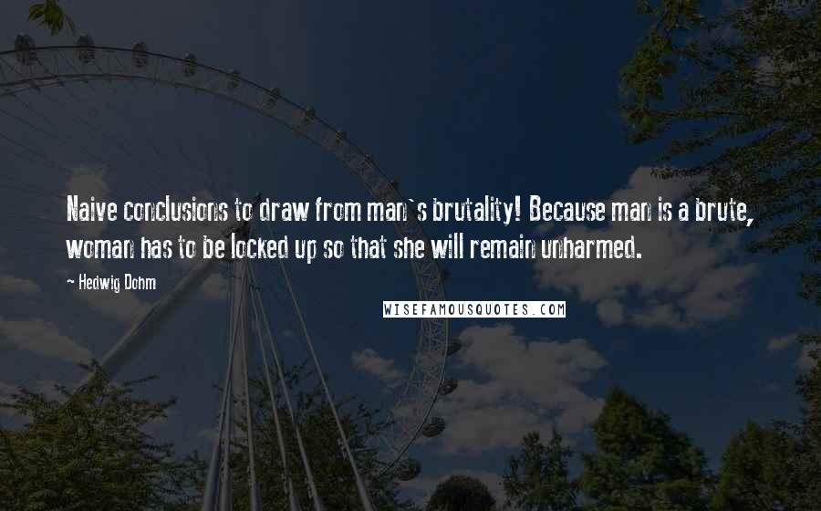 Hedwig Dohm Quotes: Naive conclusions to draw from man's brutality! Because man is a brute, woman has to be locked up so that she will remain unharmed.