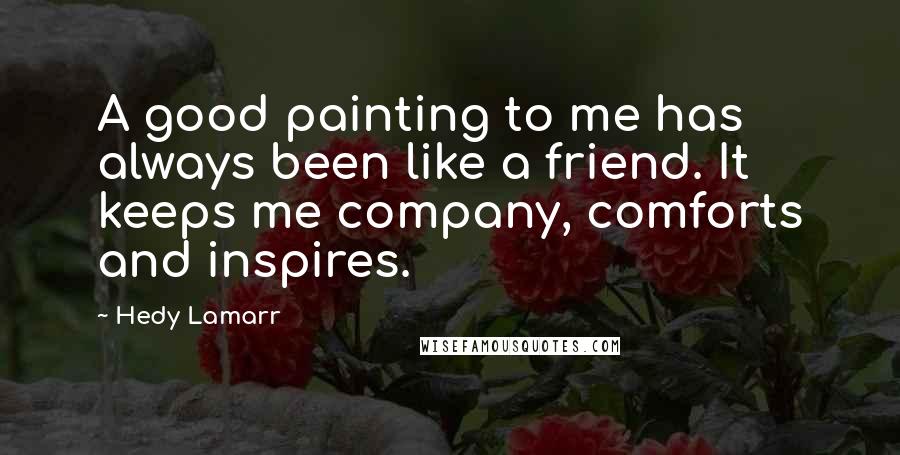 Hedy Lamarr Quotes: A good painting to me has always been like a friend. It keeps me company, comforts and inspires.