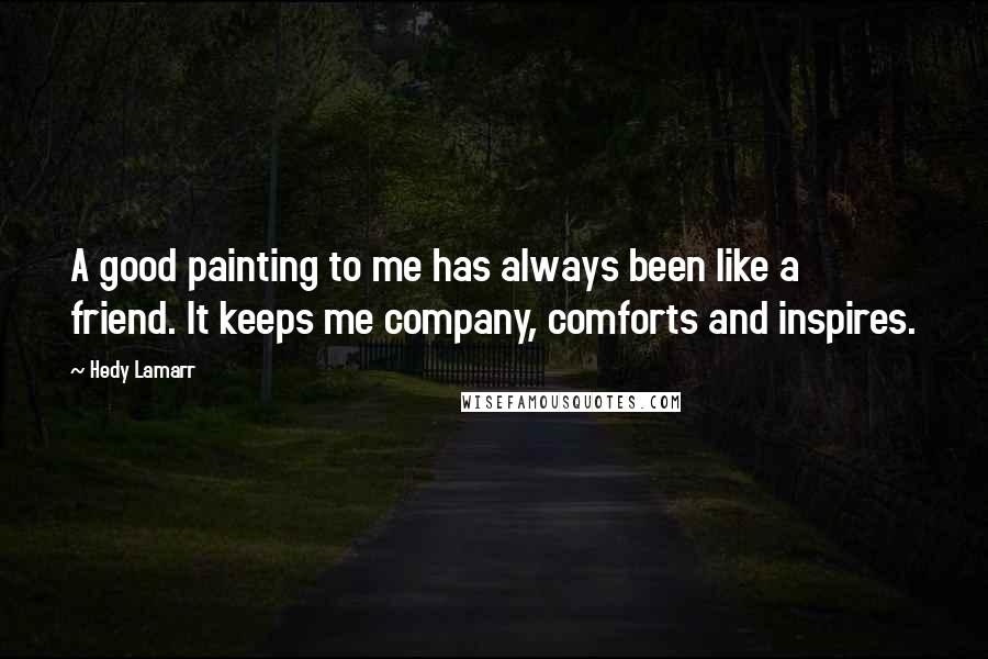 Hedy Lamarr Quotes: A good painting to me has always been like a friend. It keeps me company, comforts and inspires.