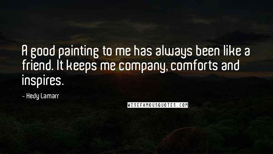 Hedy Lamarr Quotes: A good painting to me has always been like a friend. It keeps me company, comforts and inspires.