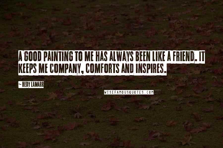 Hedy Lamarr Quotes: A good painting to me has always been like a friend. It keeps me company, comforts and inspires.