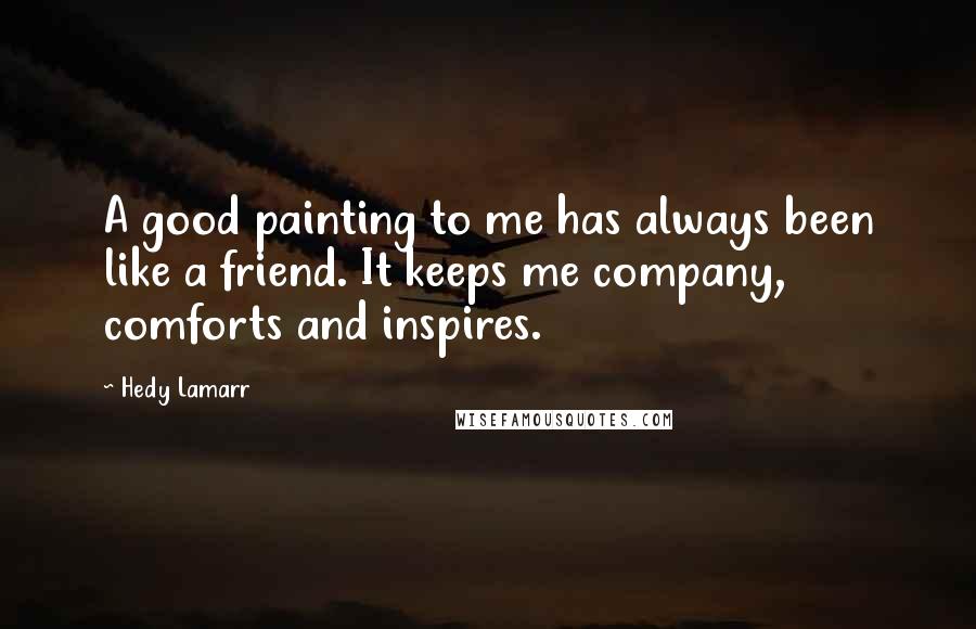 Hedy Lamarr Quotes: A good painting to me has always been like a friend. It keeps me company, comforts and inspires.