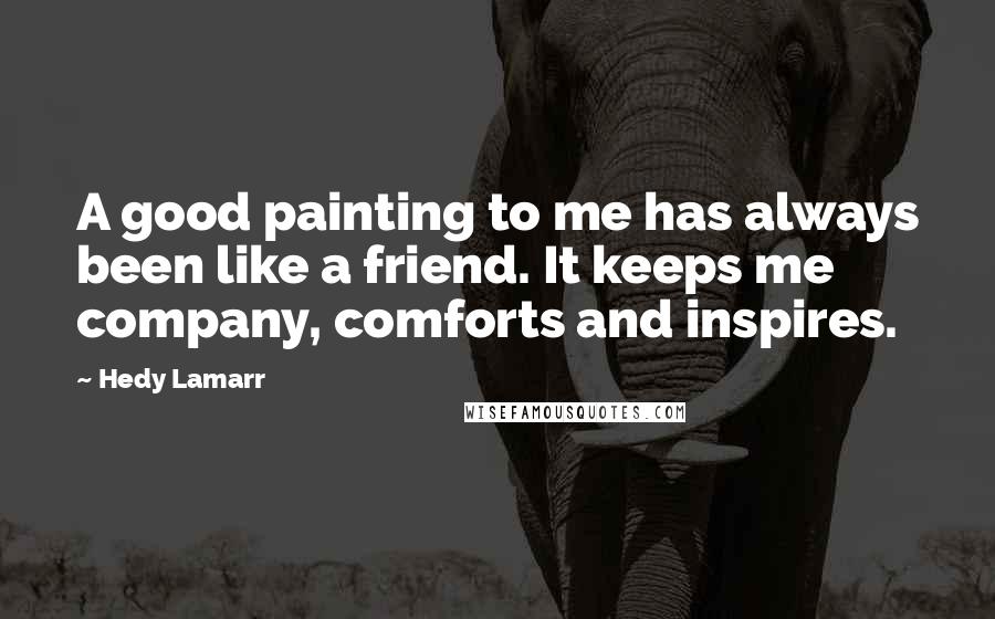 Hedy Lamarr Quotes: A good painting to me has always been like a friend. It keeps me company, comforts and inspires.